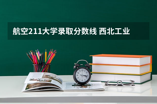 航空211大学录取分数线 西北工业大学湖南录取分数线2023