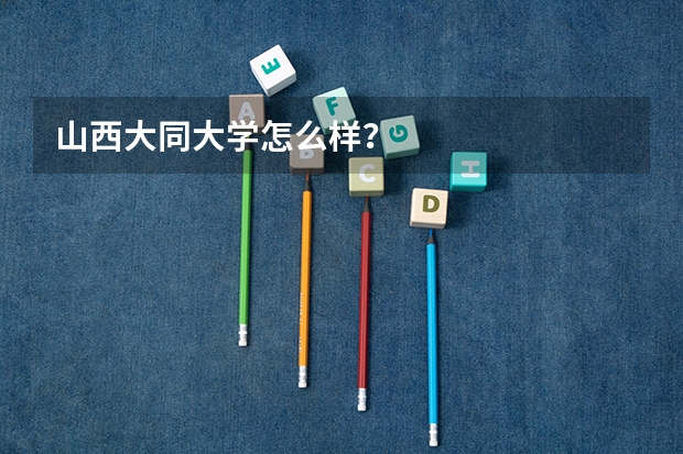 山西大同大学怎么样？
