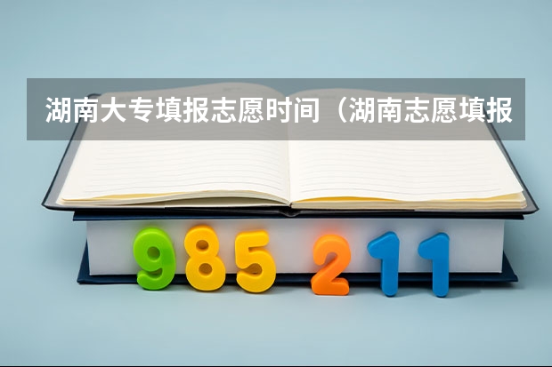 湖南大专填报志愿时间（湖南志愿填报时间2023）