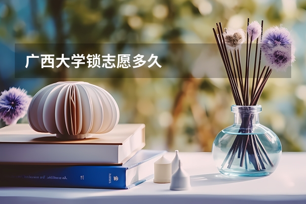 广西大学锁志愿多久