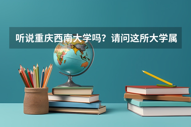 听说重庆西南大学吗？请问这所大学属于本科还是专科？是什么类学校？