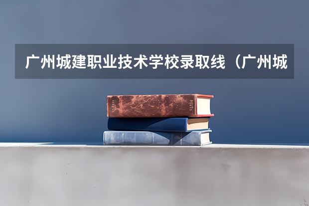 广州城建职业技术学校录取线（广州城建职业学院录取线）