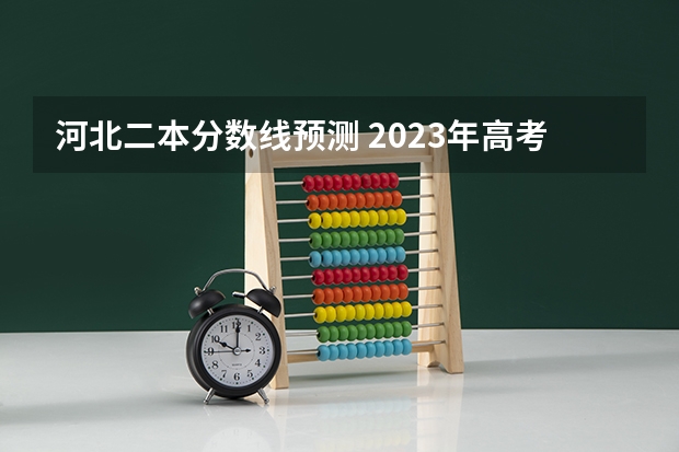 河北二本分数线预测 2023年高考分数线一本和二本分数线预估