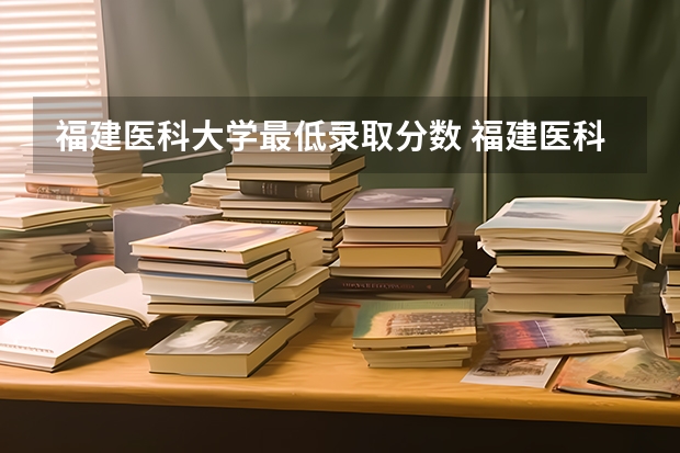 福建医科大学最低录取分数 福建医科大学考研录取线
