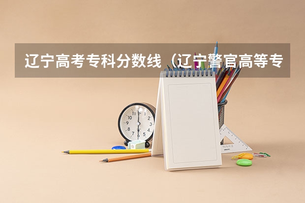 辽宁高考专科分数线（辽宁警官高等专科学校录取分数线）