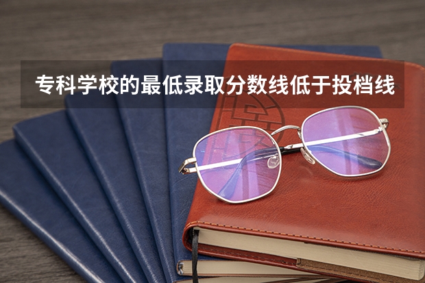 专科学校的最低录取分数线低于投档线是怎么回事