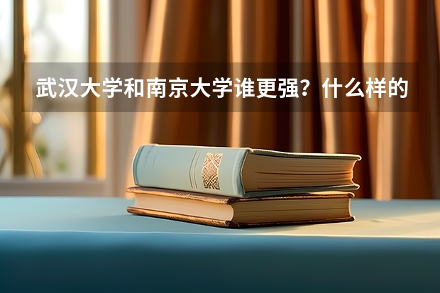武汉大学和南京大学谁更强？什么样的学生适合报考？
