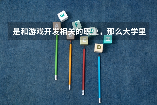 是和游戏开发相关的职业，那么大学里应该学什么专业