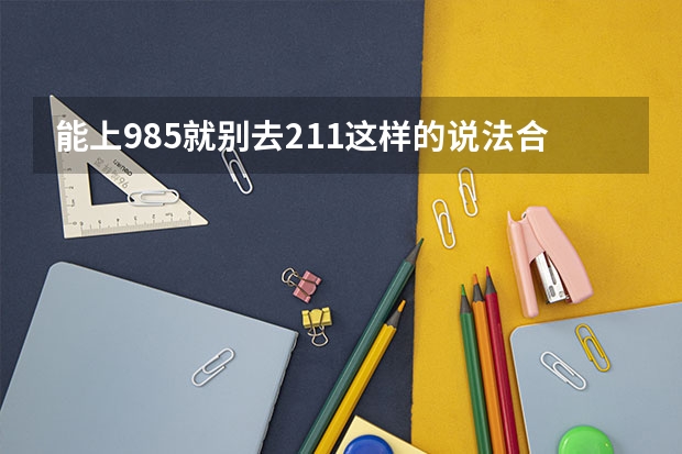 能上985就别去211这样的说法合理吗