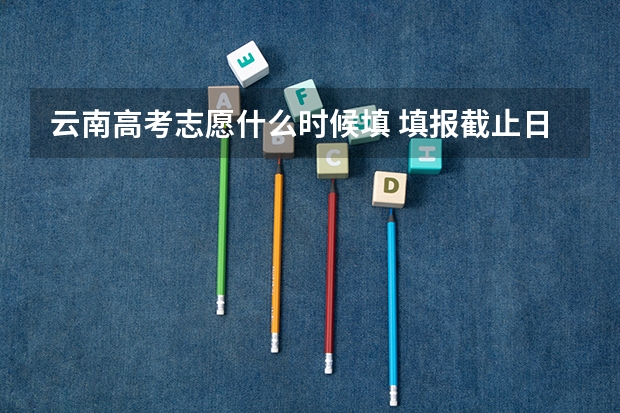 云南高考志愿什么时候填 填报截止日期是几号