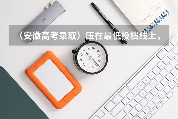 （安徽高考录取）压在最低投档线上，但是最低投档名次没达到会被提档录取吗？