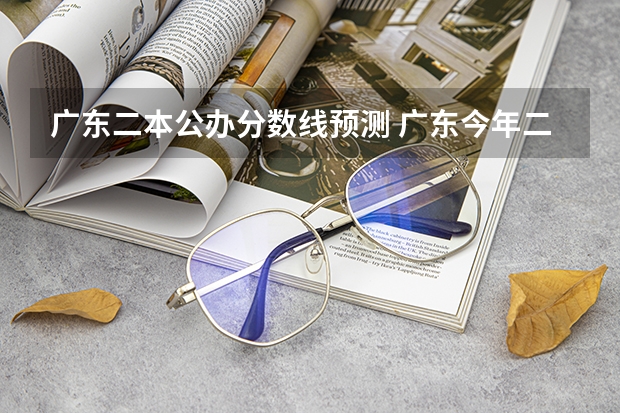 广东二本公办分数线预测 广东今年二本分数线