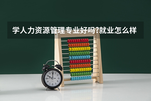 学人力资源管理专业好吗?就业怎么样?