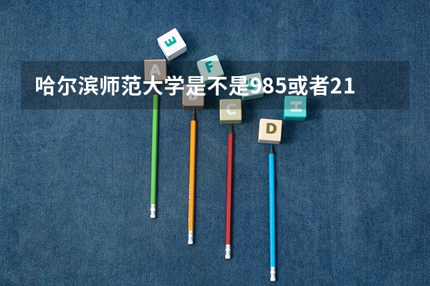 哈尔滨师范大学是不是985或者211（哈尔滨工程大学是211还是985？）