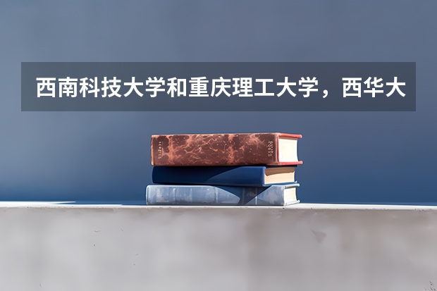 西南科技大学和重庆理工大学，西华大学的文科专业问题。 西化大学与西华师范大学的区别