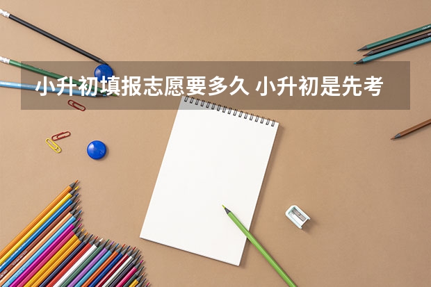 小升初填报志愿要多久 小升初是先考试还是先填志愿