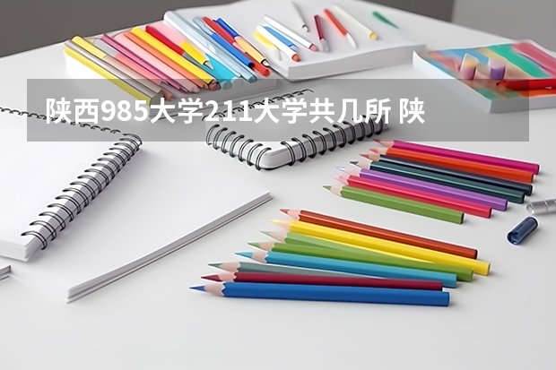 陕西985大学211大学共几所 陕西有几所985和211大学