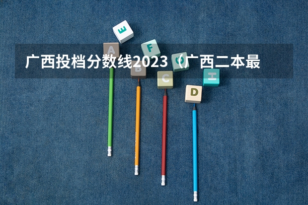 广西投档分数线2023（广西二本最低投档线2023）