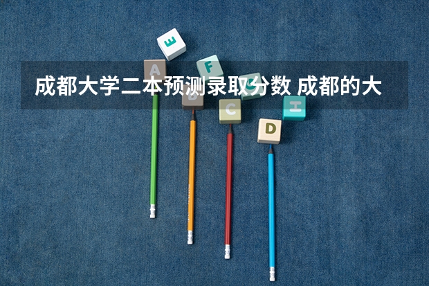 成都大学二本预测录取分数 成都的大学排名及录取分数