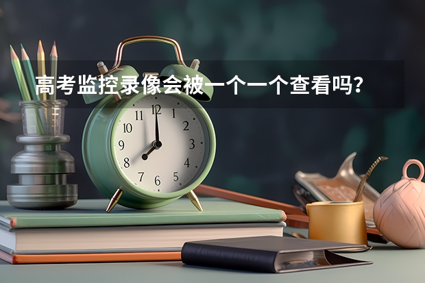 高考监控录像会被一个一个查看吗？