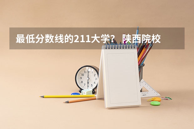 最低分数线的211大学？ 陕西院校排名及分数线