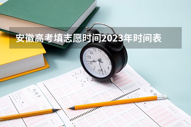 安徽高考填志愿时间2023年时间表 安徽提前批次报志愿时间