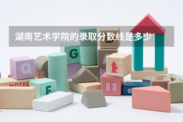 湖南艺术学院的录取分数线是多少