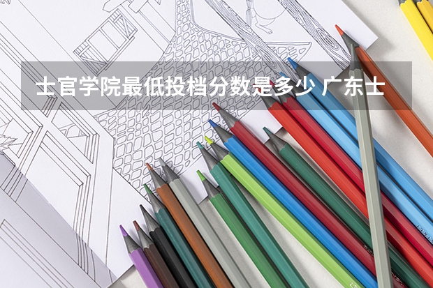 士官学院最低投档分数是多少 广东士官学校录取分数线