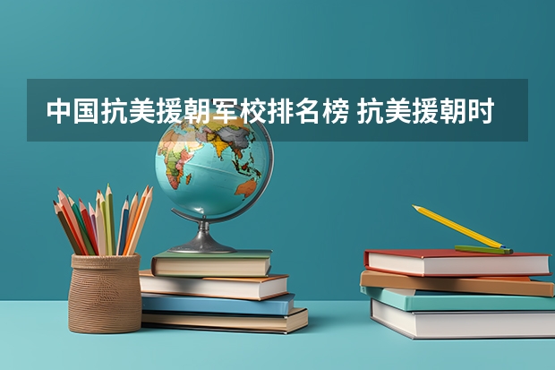 中国抗美援朝军校排名榜 抗美援朝时，中国人民志愿军总司令是谁