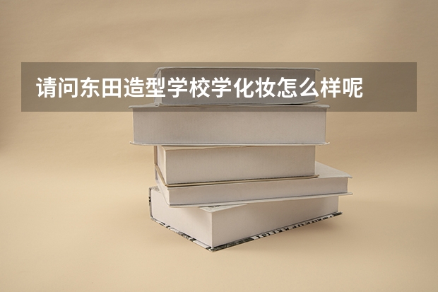 请问东田造型学校学化妆怎么样呢