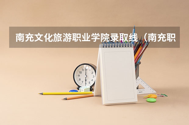 南充文化旅游职业学院录取线（南充职业技术学院录取线）
