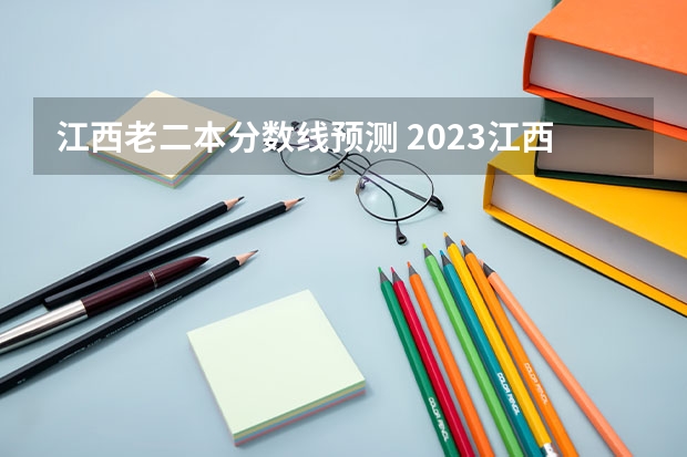 江西老二本分数线预测 2023江西二本投档分数线