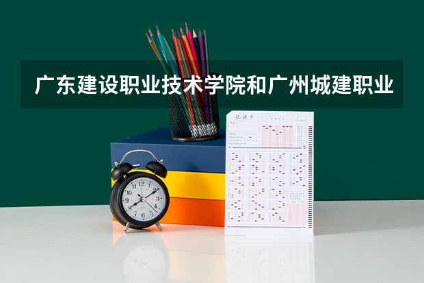 广东建设职业技术学院和广州城建职业学院哪个好 ?