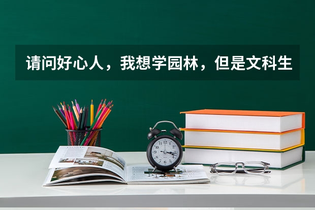 请问好心人，我想学园林，但是文科生，有哪些学校的园林专业招收文科生，多写些，但要准确的，帮帮忙！