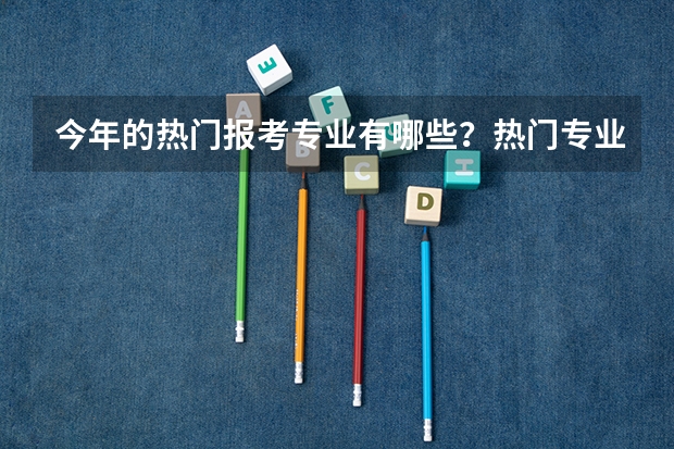 今年的热门报考专业有哪些？热门专业就业前景如何？