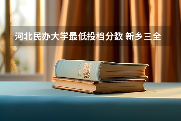 河北民办大学最低投档分数 新乡三全学院2023录取分数线