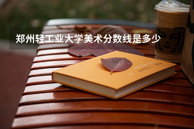 郑州轻工业大学美术分数线是多少