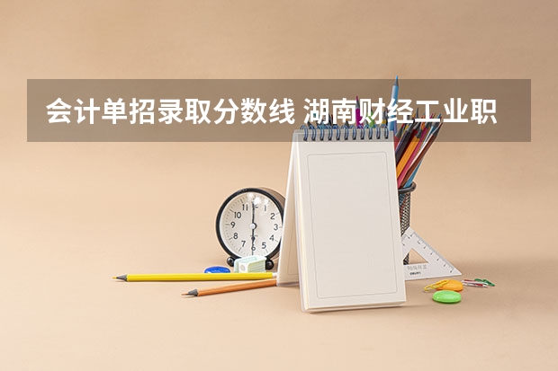 会计单招录取分数线 湖南财经工业职业技术学院单招录取线