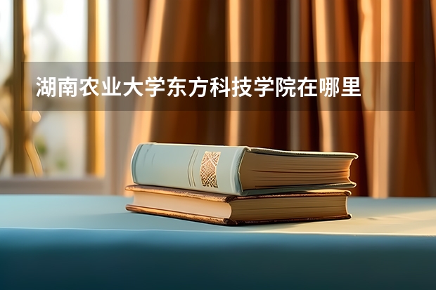 湖南农业大学东方科技学院在哪里