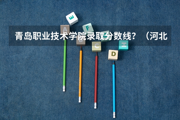 青岛职业技术学院录取分数线？（河北单招第三类公办学校分数线）