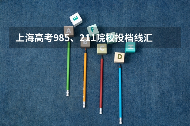 上海高考985、211院校投档线汇总，上985最低只要510 分数较低的211大学名单