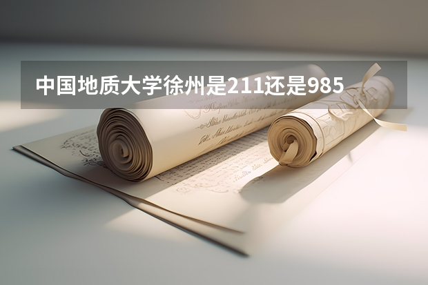 中国地质大学徐州是211还是985（徐州矿大是211还是985确认一下）
