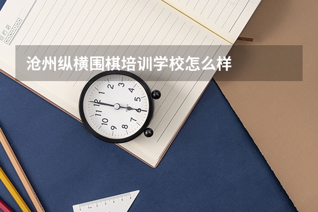 沧州纵横围棋培训学校怎么样