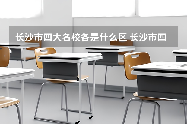 长沙市四大名校各是什么区 长沙市四大名校都是哪个区的