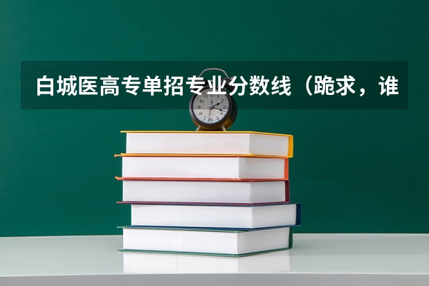 白城医高专单招专业分数线（跪求，谁知道白城市医学高等专科学校录取分数线，提档分数线？）
