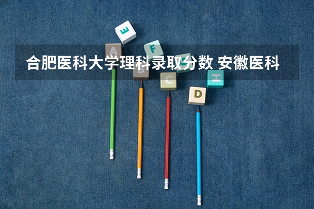 合肥医科大学理科录取分数 安徽医科大学分数线2023