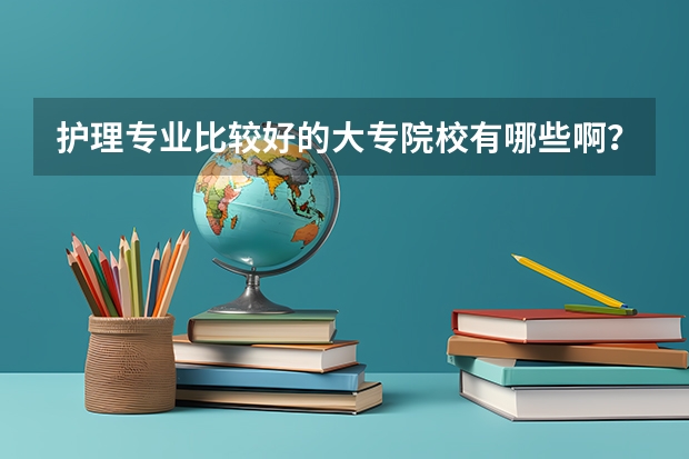 护理专业比较好的大专院校有哪些啊？