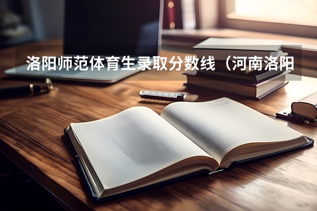 洛阳师范体育生录取分数线（河南洛阳师范体育单招分数线）