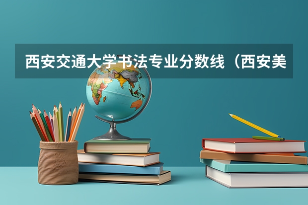 西安交通大学书法专业分数线（西安美术学院书法专业分数线）
