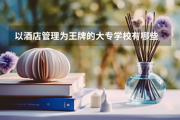 以酒店管理为王牌的大专学校有哪些